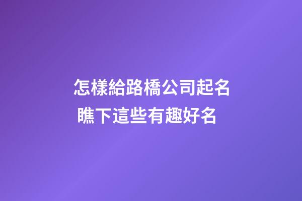 怎樣給路橋公司起名 瞧下這些有趣好名-第1張-公司起名-玄機派